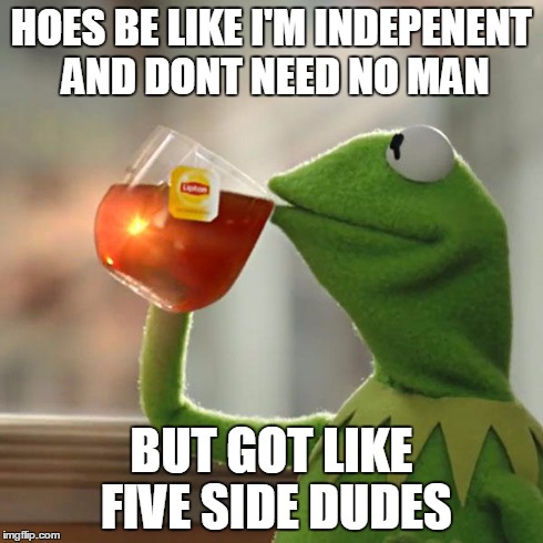 But That's None Of My Business Meme | HOES BE LIKE I'M INDEPENENT AND DONT NEED NO MAN BUT GOT LIKE FIVE SIDE DUDES | image tagged in memes,but thats none of my business,kermit the frog | made w/ Imgflip meme maker
