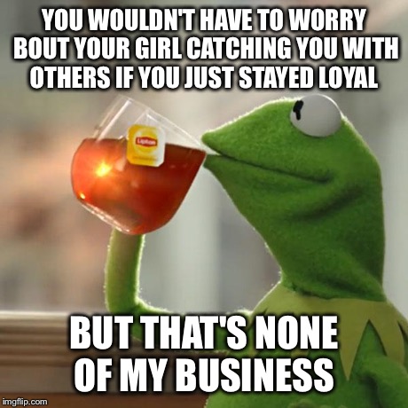 But That's None Of My Business | YOU WOULDN'T HAVE TO WORRY BOUT YOUR GIRL CATCHING YOU WITH OTHERS IF YOU JUST STAYED LOYAL BUT THAT'S NONE OF MY BUSINESS | image tagged in memes,but thats none of my business,kermit the frog | made w/ Imgflip meme maker