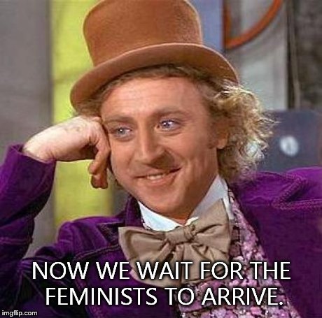 Creepy Condescending Wonka Meme | NOW WE WAIT FOR THE FEMINISTS TO ARRIVE. | image tagged in memes,creepy condescending wonka | made w/ Imgflip meme maker