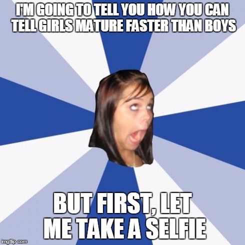 Annoying Facebook Girl | I'M GOING TO TELL YOU HOW YOU CAN TELL GIRLS MATURE FASTER THAN BOYS BUT FIRST, LET ME TAKE A SELFIE | image tagged in memes,annoying facebook girl | made w/ Imgflip meme maker