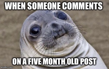 Awkward Moment Sealion | WHEN SOMEONE COMMENTS ON A FIVE MONTH OLD POST | image tagged in memes,awkward moment sealion | made w/ Imgflip meme maker