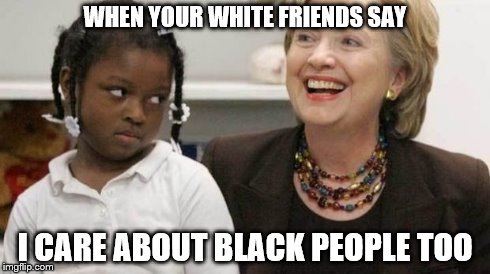 I care about black people | WHEN YOUR WHITE FRIENDS SAY I CARE ABOUT BLACK PEOPLE TOO | image tagged in i care about black people | made w/ Imgflip meme maker