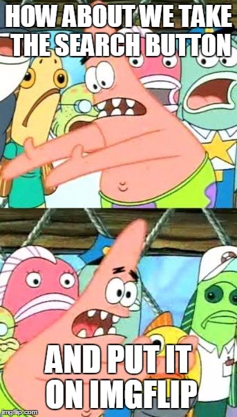 Put It Somewhere Else Patrick | HOW ABOUT WE TAKE THE SEARCH BUTTON AND PUT IT ON IMGFLIP | image tagged in memes,put it somewhere else patrick | made w/ Imgflip meme maker