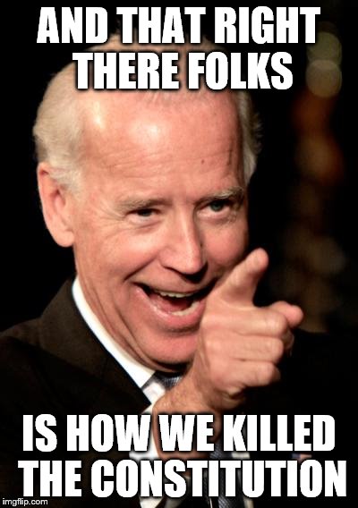 Smilin Biden | AND THAT RIGHT THERE FOLKS IS HOW WE KILLED THE CONSTITUTION | image tagged in memes,smilin biden | made w/ Imgflip meme maker