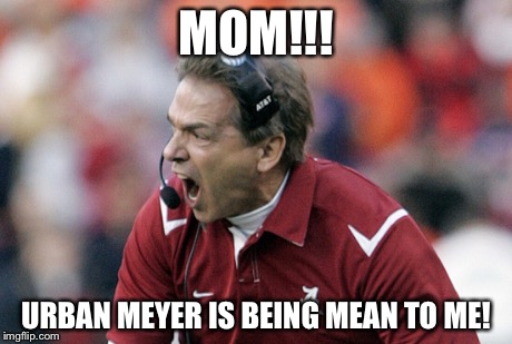 Saban having a temper tantrum | MOM!!! URBAN MEYER IS BEING MEAN TO ME! | image tagged in college football,nick saban,ohio state,alabama,sports fans,sports | made w/ Imgflip meme maker