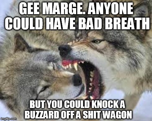 open wide wolf | GEE MARGE. ANYONE COULD HAVE BAD BREATH BUT YOU COULD KNOCK A BUZZARD OFF A SHIT WAGON | image tagged in wolves,nsfw | made w/ Imgflip meme maker