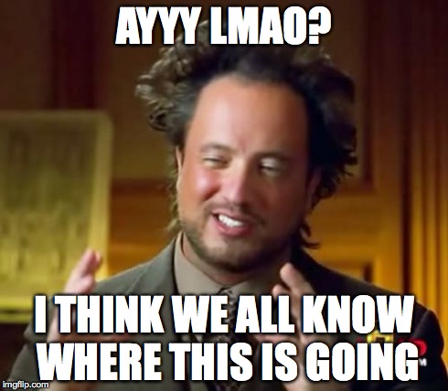 Ancient Aliens Meme | AYYY LMAO? I THINK WE ALL KNOW WHERE THIS IS GOING | image tagged in memes,ancient aliens | made w/ Imgflip meme maker