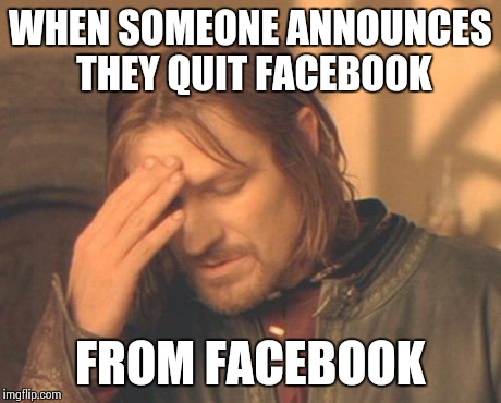 Somehow I don't believe them.. | WHEN SOMEONE ANNOUNCES THEY QUIT FACEBOOK FROM FACEBOOK | image tagged in memes,frustrated boromir,facebook,funny | made w/ Imgflip meme maker