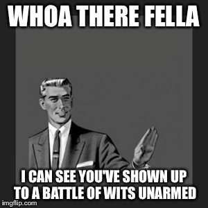 Kill Yourself Guy Meme | WHOA THERE FELLA I CAN SEE YOU'VE SHOWN UP TO A BATTLE OF WITS UNARMED | image tagged in memes,kill yourself guy | made w/ Imgflip meme maker
