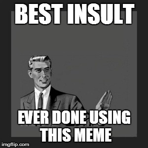 Kill Yourself Guy Meme | BEST INSULT EVER DONE USING THIS MEME | image tagged in memes,kill yourself guy | made w/ Imgflip meme maker