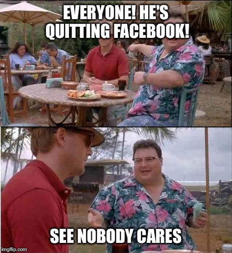 EVERYONE! HE'S QUITTING FACEBOOK! SEE NOBODY CARES | made w/ Imgflip meme maker