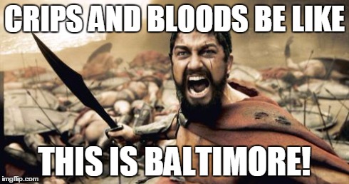 Sparta Leonidas Meme | CRIPS AND BLOODS BE LIKE THIS IS BALTIMORE! | image tagged in memes,sparta leonidas | made w/ Imgflip meme maker