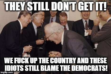 Laughing Men In Suits Meme | THEY STILL DON'T GET IT! WE F**K UP THE COUNTRY AND THESE IDIOTS STILL BLAME THE DEMOCRATS! | image tagged in memes,laughing men in suits | made w/ Imgflip meme maker