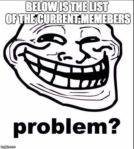 Problem? | BELOW IS THE LIST OF THE CURRENT MEMEBERS | image tagged in problem? | made w/ Imgflip meme maker