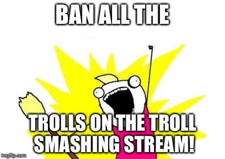X All The Y | BAN ALL THE TROLLS ON THE TROLL SMASHING STREAM! | image tagged in memes,x all the y | made w/ Imgflip meme maker