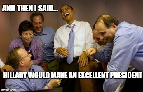 And then I said Obama | AND THEN I SAID... HILLARY WOULD MAKE AN EXCELLENT PRESIDENT | image tagged in memes,and then i said obama | made w/ Imgflip meme maker