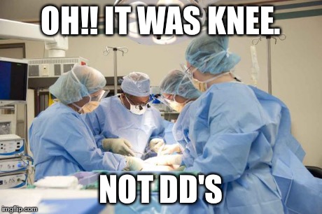 Surgery | OH!! IT WAS KNEE. NOT DD'S | image tagged in surgery | made w/ Imgflip meme maker