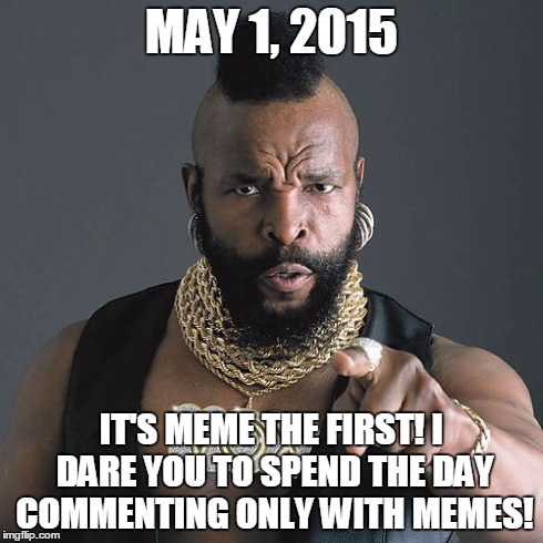 Mr T Pity The Fool Meme | MAY 1, 2015 IT'S MEME THE FIRST! I DARE YOU TO SPEND THE DAY COMMENTING ONLY WITH MEMES! | image tagged in memes,mr t pity the fool | made w/ Imgflip meme maker