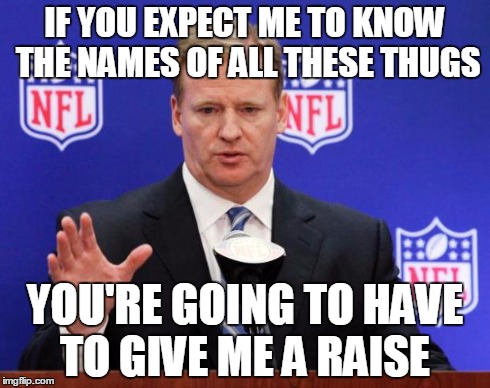 roger goodell | IF YOU EXPECT ME TO KNOW THE NAMES OF ALL THESE THUGS YOU'RE GOING TO HAVE TO GIVE ME A RAISE | image tagged in roger goodell | made w/ Imgflip meme maker