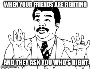 Neil deGrasse Tyson | WHEN YOUR FRIENDS ARE FIGHTING AND THEY ASK YOU WHO'S RIGHT | image tagged in memes,neil degrasse tyson | made w/ Imgflip meme maker