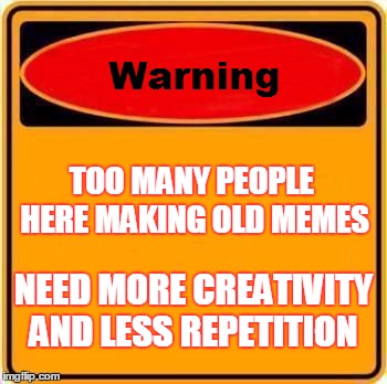Warning Sign | TOO MANY PEOPLE HERE MAKING OLD MEMES NEED MORE CREATIVITY AND LESS REPETITION | image tagged in memes,warning sign | made w/ Imgflip meme maker