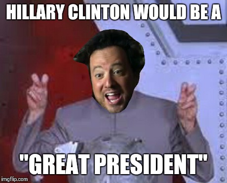 HILLARY CLINTON WOULD BE A "GREAT PRESIDENT" | made w/ Imgflip meme maker