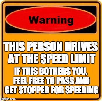 Warning Sign | THIS PERSON DRIVES AT THE SPEED LIMIT IF THIS BOTHERS YOU, FEEL FREE TO PASS AND GET STOPPED FOR SPEEDING | image tagged in memes,warning sign | made w/ Imgflip meme maker