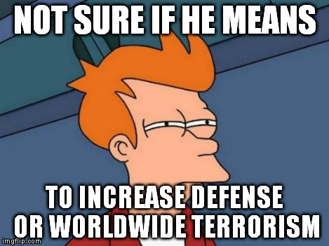 Futurama Fry Meme | NOT SURE IF HE MEANS TO INCREASE DEFENSE OR WORLDWIDE TERRORISM | image tagged in memes,futurama fry | made w/ Imgflip meme maker