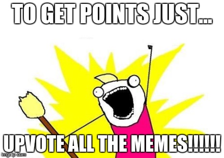 X All The Y | TO GET POINTS JUST... UPVOTE ALL THE MEMES!!!!!! | image tagged in memes,x all the y | made w/ Imgflip meme maker
