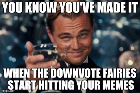 Leonardo Dicaprio Cheers | YOU KNOW YOU'VE MADE IT WHEN THE DOWNVOTE FAIRIES START HITTING YOUR MEMES | image tagged in memes,leonardo dicaprio cheers | made w/ Imgflip meme maker