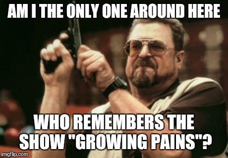 Am I The Only One Around Here Meme | AM I THE ONLY ONE AROUND HERE WHO REMEMBERS THE SHOW "GROWING PAINS"? | image tagged in memes,am i the only one around here | made w/ Imgflip meme maker