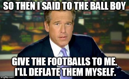 Brian Williams Was There | SO THEN I SAID TO THE BALL BOY GIVE THE FOOTBALLS TO ME. I'LL DEFLATE THEM MYSELF. | image tagged in memes,brian williams was there | made w/ Imgflip meme maker