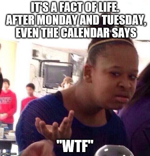 Just realized... | IT'S A FACT OF LIFE. AFTER MONDAY AND TUESDAY, EVEN THE CALENDAR SAYS "WTF" | image tagged in memes,black girl wat,calendar,wtf,wat,funny | made w/ Imgflip meme maker
