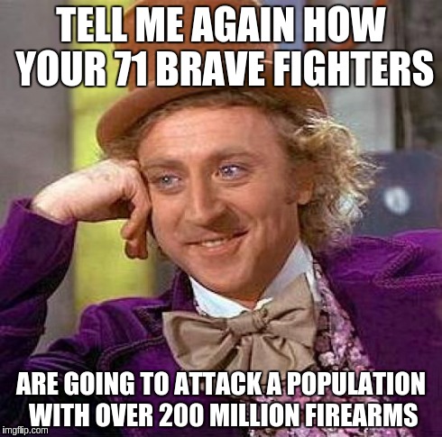ISIS is claiming to have 71 "soldiers" in 15 states ready to attack Americans | TELL ME AGAIN HOW YOUR 71 BRAVE FIGHTERS ARE GOING TO ATTACK A POPULATION WITH OVER 200 MILLION FIREARMS | image tagged in memes,creepy condescending wonka | made w/ Imgflip meme maker