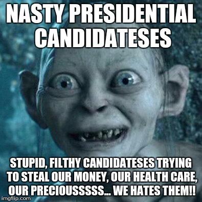Gollum | NASTY PRESIDENTIAL CANDIDATESES STUPID, FILTHY CANDIDATESES TRYING TO STEAL OUR MONEY, OUR HEALTH CARE, OUR PRECIOUSSSSS... WE HATES THEM!! | image tagged in memes,gollum | made w/ Imgflip meme maker