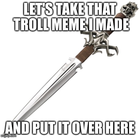 LET'S TAKE THAT TROLL MEME I MADE AND PUT IT OVER HERE | made w/ Imgflip meme maker