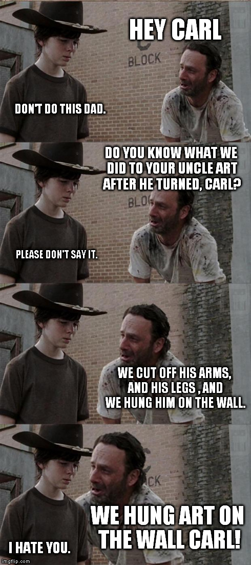 Rick and Carl Long | HEY CARL DON'T DO THIS DAD. DO YOU KNOW WHAT WE DID TO YOUR UNCLE ART AFTER HE TURNED, CARL? PLEASE DON'T SAY IT. WE CUT OFF HIS ARMS, AND H | image tagged in memes,rick and carl long | made w/ Imgflip meme maker