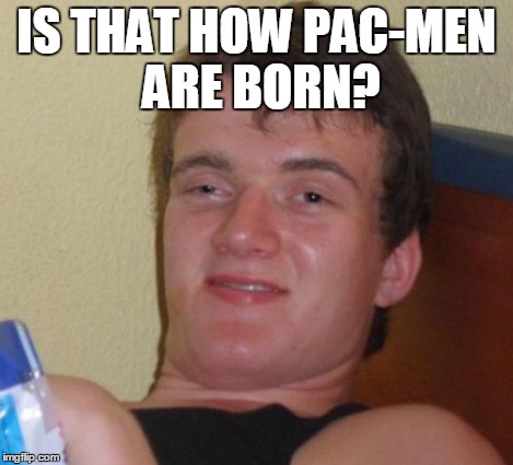 10 Guy Meme | IS THAT HOW PAC-MEN ARE BORN? | image tagged in memes,10 guy | made w/ Imgflip meme maker