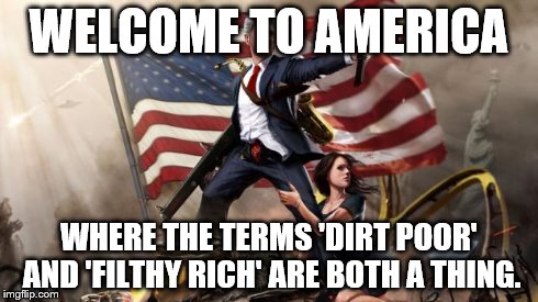 'Murica | WELCOME TO AMERICA WHERE THE TERMS 'DIRT POOR' AND 'FILTHY RICH' ARE BOTH A THING. | image tagged in 'murica | made w/ Imgflip meme maker