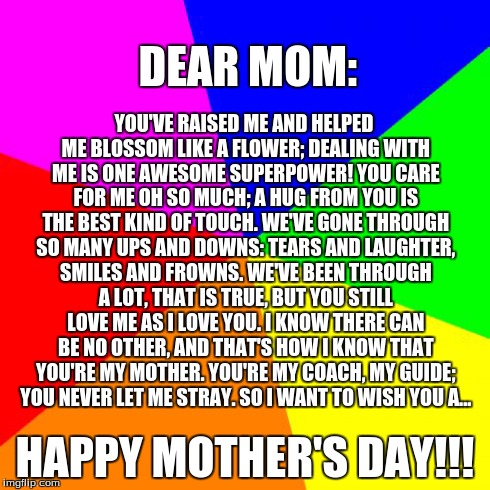 A Poem For My Mom | YOU'VE RAISED ME AND HELPED ME BLOSSOM LIKE A FLOWER; DEALING WITH ME IS ONE AWESOME SUPERPOWER! YOU CARE FOR ME OH SO MUCH; A HUG FROM YOU  | image tagged in memes,blank colored background,mothers day,love | made w/ Imgflip meme maker