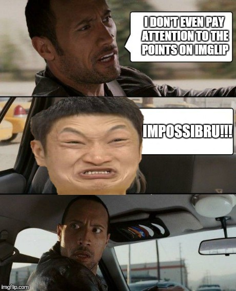 The Rock Driving | I DON'T EVEN PAY ATTENTION TO THE POINTS ON IMGLIP IMPOSSIBRU!!! | image tagged in memes,the rock driving,impossibru,imgflip | made w/ Imgflip meme maker