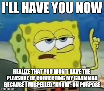 I'll Have You Know Spongebob | I'LL HAVE YOU NOW REALIZE THAT YOU WON'T HAVE THE PLEASURE OF CORRECTING MY GRAMMAR BECAUSE I MISPELLED "KNOW" ON PURPOSE | image tagged in memes,ill have you know spongebob | made w/ Imgflip meme maker