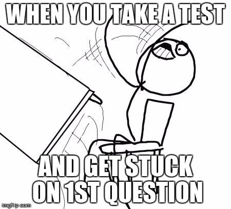 Table Flip Guy | WHEN YOU TAKE A TEST AND GET STUCK ON 1ST QUESTION | image tagged in memes,table flip guy | made w/ Imgflip meme maker