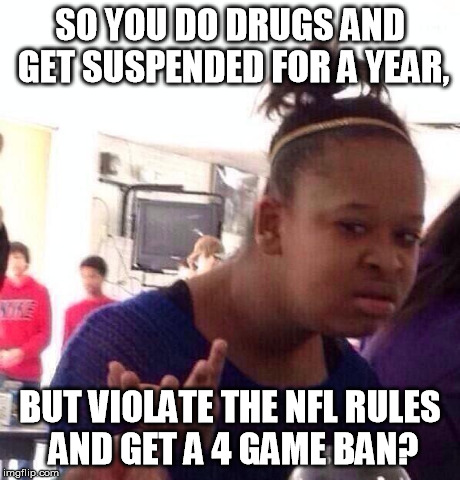 Does this make sense to anybody? | SO YOU DO DRUGS AND GET SUSPENDED FOR A YEAR, BUT VIOLATE THE NFL RULES AND GET A 4 GAME BAN? | image tagged in memes,black girl wat,nfl,new england patriots,deflategate | made w/ Imgflip meme maker