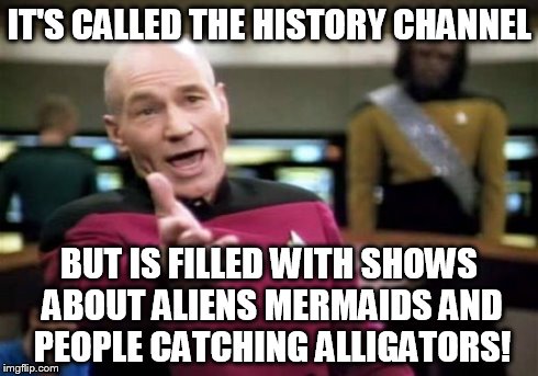 Picard Wtf | IT'S CALLED THE HISTORY CHANNEL BUT IS FILLED WITH SHOWS ABOUT ALIENS MERMAIDS AND PEOPLE CATCHING ALLIGATORS! | image tagged in memes,picard wtf | made w/ Imgflip meme maker