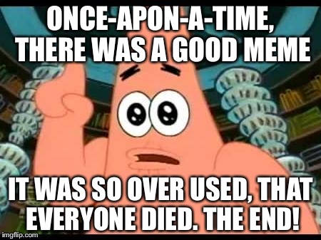 Patrick Says | ONCE-APON-A-TIME, THERE WAS A GOOD MEME IT WAS SO OVER USED, THAT EVERYONE DIED. THE END! | image tagged in memes,patrick says | made w/ Imgflip meme maker