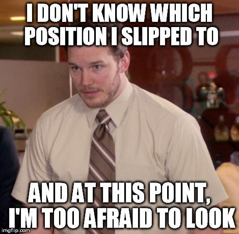 I DON'T KNOW WHICH POSITION I SLIPPED TO AND AT THIS POINT, I'M TOO AFRAID TO LOOK | made w/ Imgflip meme maker