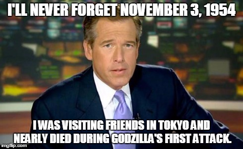 Brian Williams Was There | I'LL NEVER FORGET NOVEMBER 3, 1954 I WAS VISITING FRIENDS IN TOKYO AND NEARLY DIED DURING GODZILLA'S FIRST ATTACK. | image tagged in memes,brian williams was there | made w/ Imgflip meme maker