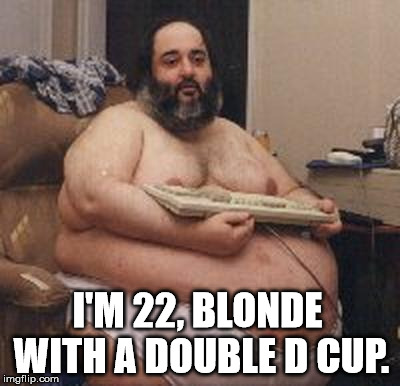confident fat guy | I'M 22, BLONDE WITH A DOUBLE D CUP. | image tagged in confident fat guy | made w/ Imgflip meme maker
