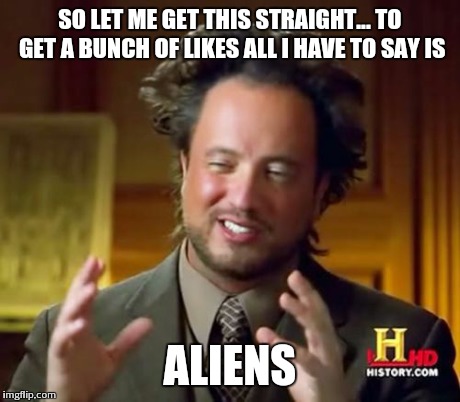 Ancient Aliens | SO LET ME GET THIS STRAIGHT... TO GET A BUNCH OF LIKES ALL I HAVE TO SAY IS ALIENS | image tagged in memes,ancient aliens | made w/ Imgflip meme maker
